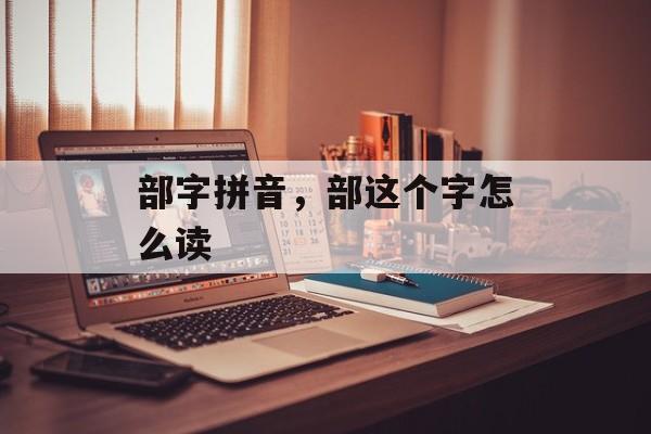 部字拼音，部这个字怎么读-第1张图片-
