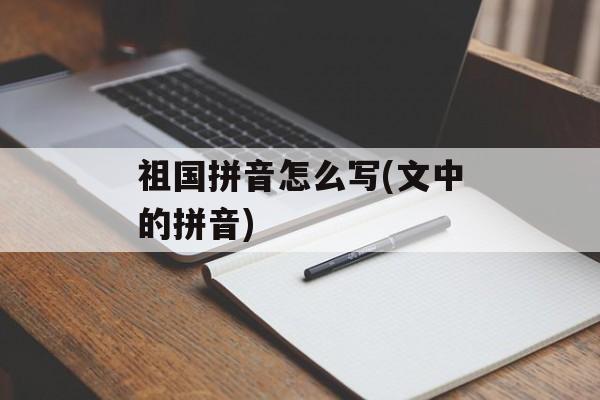 祖国拼音怎么写(文中的拼音)-第1张图片-