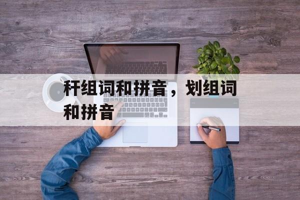 秆组词和拼音，划组词和拼音-第1张图片-