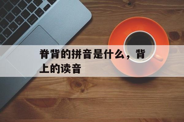 脊背的拼音是什么，背上的读音-第1张图片-