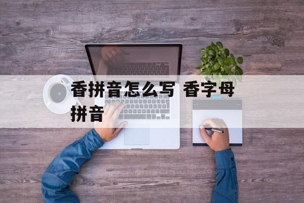 香拼音怎么写 香字母拼音-第1张图片-