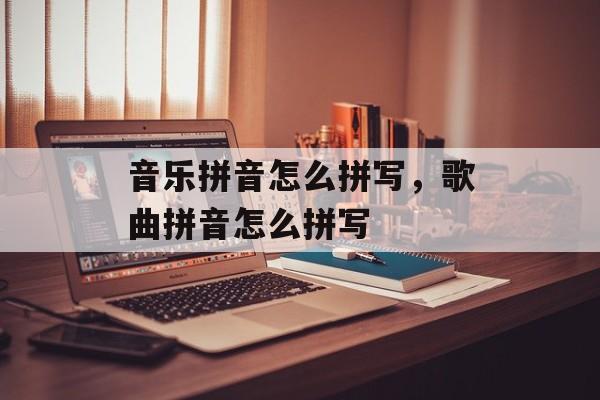 音乐拼音怎么拼写，歌曲拼音怎么拼写-第1张图片-