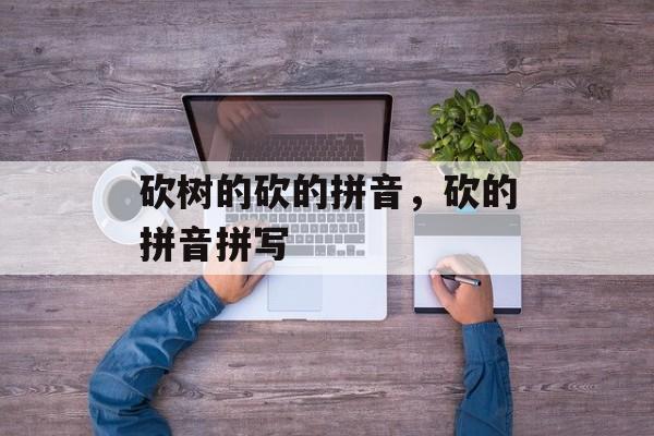 砍树的砍的拼音，砍的拼音拼写-第1张图片-