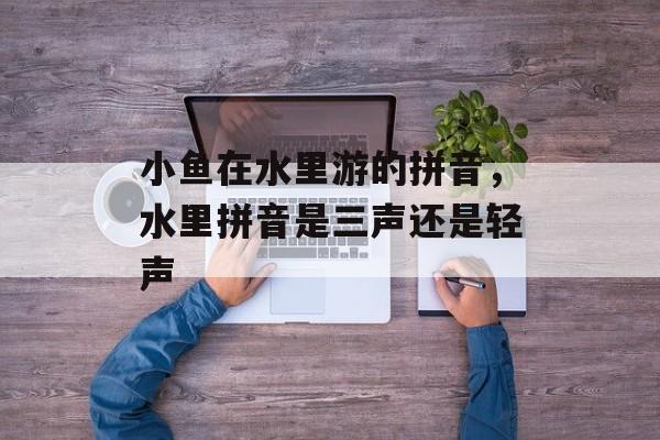 小鱼在水里游的拼音，水里拼音是三声还是轻声-第1张图片-