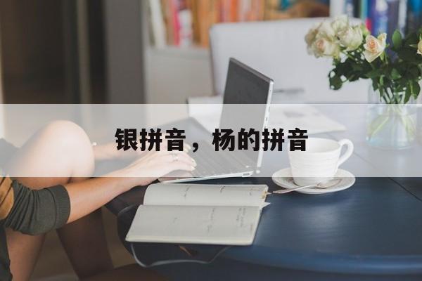 银拼音，杨的拼音-第1张图片-