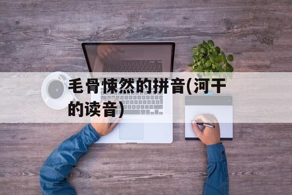 毛骨悚然的拼音(河干的读音)-第1张图片-