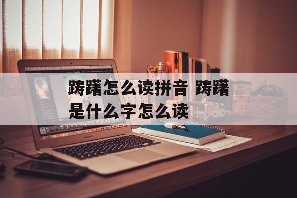 踌躇怎么读拼音 踌躇是什么字怎么读-第1张图片-
