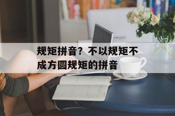 规矩拼音？不以规矩不成方圆规矩的拼音-第1张图片-