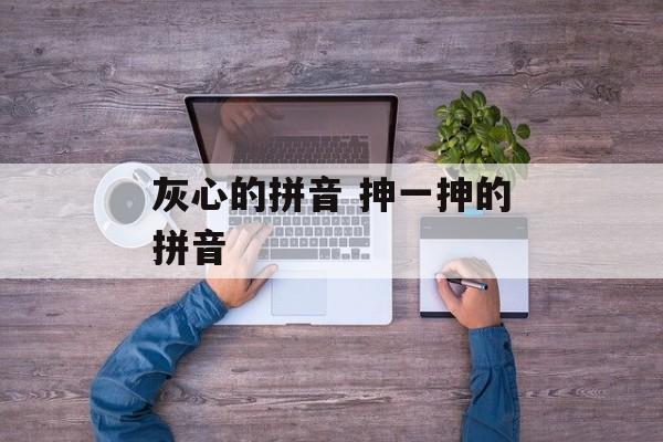灰心的拼音 抻一抻的拼音-第1张图片-