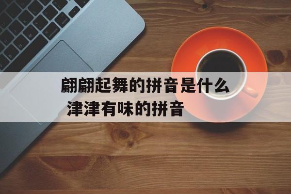 翩翩起舞的拼音是什么 津津有味的拼音-第1张图片-