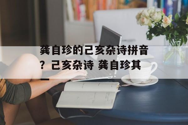 龚自珍的己亥杂诗拼音？己亥杂诗 龚自珍其一-第1张图片-