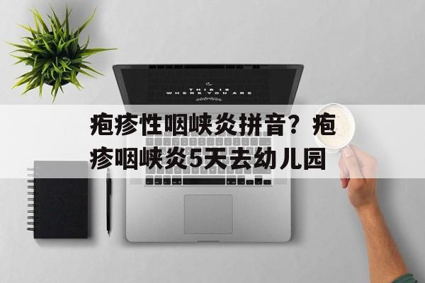 疱疹性咽峡炎拼音？疱疹咽峡炎5天去幼儿园-第1张图片-