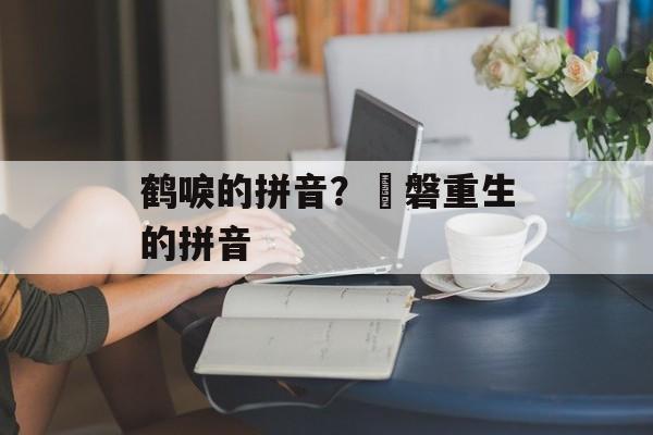 鹤唳的拼音？湦磐重生的拼音-第1张图片-