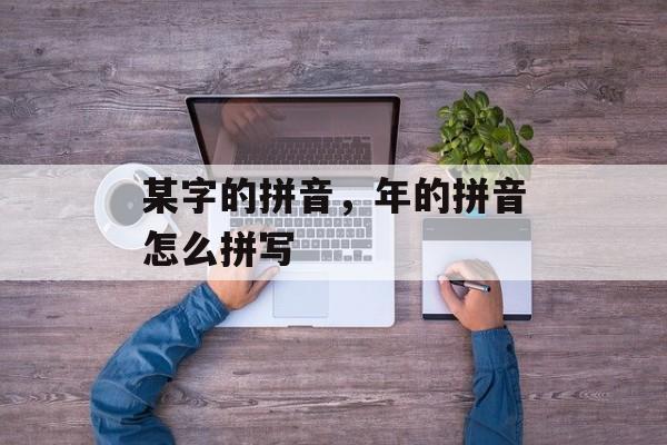 某字的拼音，年的拼音怎么拼写-第1张图片-