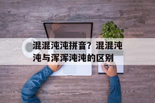 混混沌沌拼音？混混沌沌与浑浑沌沌的区别-第1张图片-