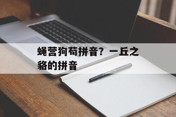 蝇营狗苟拼音？一丘之貉的拼音-第1张图片-