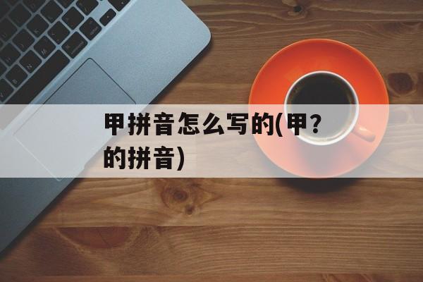 甲拼音怎么写的(甲？的拼音)-第1张图片-