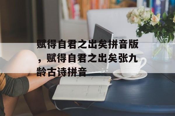 赋得自君之出矣拼音版，赋得自君之出矣张九龄古诗拼音-第1张图片-