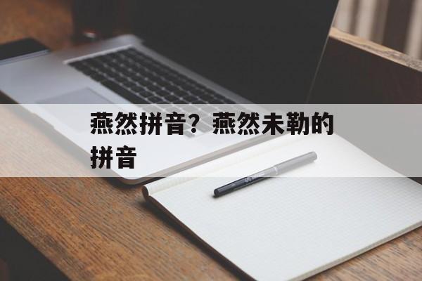 燕然拼音？燕然未勒的拼音-第1张图片-