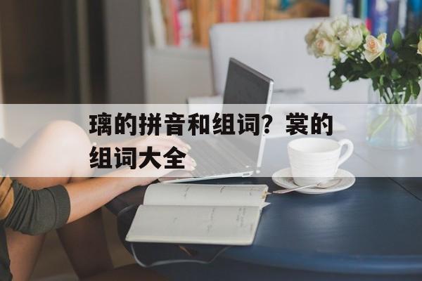 璃的拼音和组词？裳的组词大全-第1张图片-