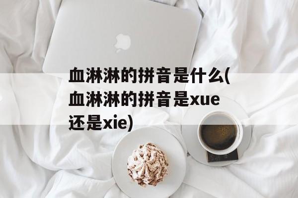 血淋淋的拼音是什么(血淋淋的拼音是xue还是xie)-第1张图片-