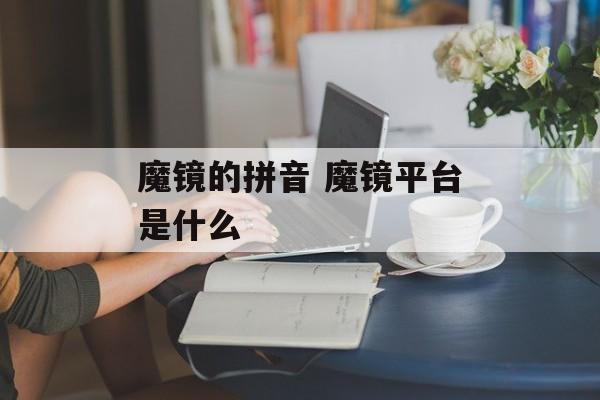 魔镜的拼音 魔镜平台是什么-第1张图片-