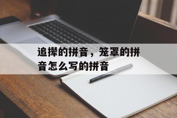 追撵的拼音，笼罩的拼音怎么写的拼音-第1张图片-