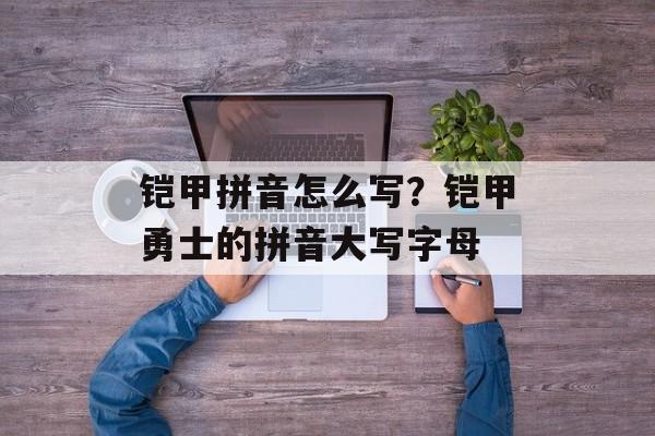 铠甲拼音怎么写？铠甲勇士的拼音大写字母-第1张图片-