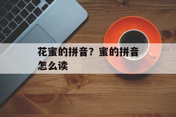 花蜜的拼音？蜜的拼音怎么读-第1张图片-