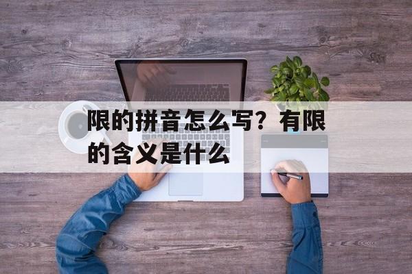 限的拼音怎么写？有限的含义是什么-第1张图片-