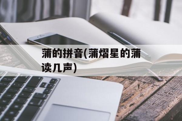 蒲的拼音(蒲熠星的蒲读几声)-第1张图片-