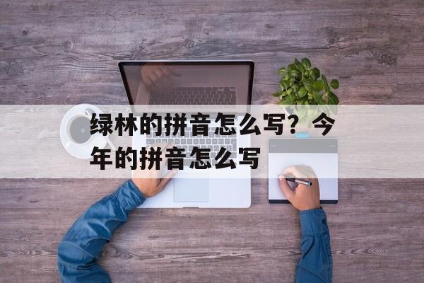 绿林的拼音怎么写？今年的拼音怎么写-第1张图片-