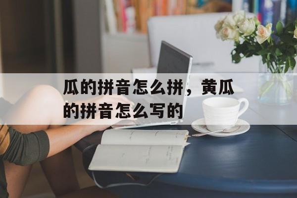 瓜的拼音怎么拼，黄瓜的拼音怎么写的-第1张图片-