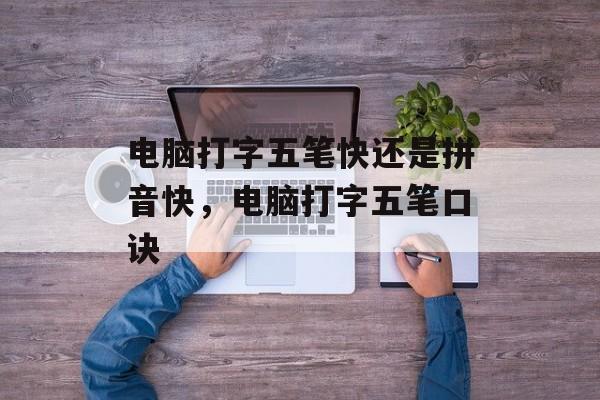 电脑打字五笔快还是拼音快，电脑打字五笔口诀-第1张图片-