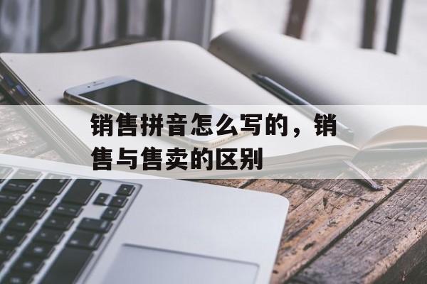 销售拼音怎么写的，销售与售卖的区别-第1张图片-