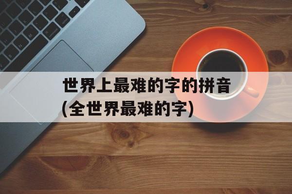 世界上最难的字的拼音(全世界最难的字)-第1张图片-