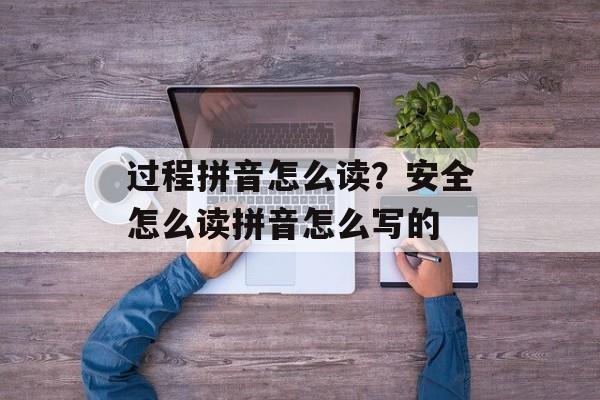过程拼音怎么读？安全怎么读拼音怎么写的-第1张图片-