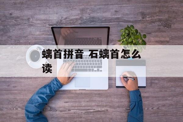 螭首拼音 石螭首怎么读-第1张图片-