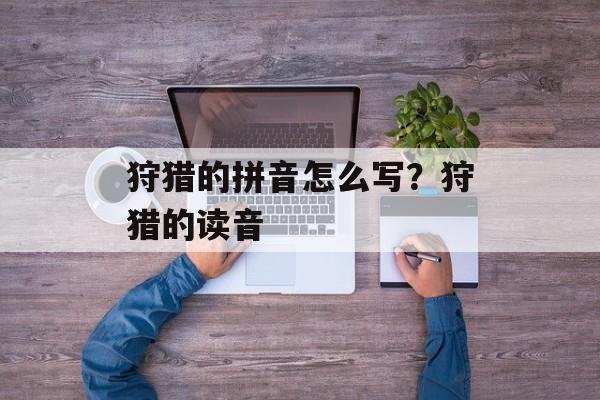 狩猎的拼音怎么写？狩猎的读音-第1张图片-