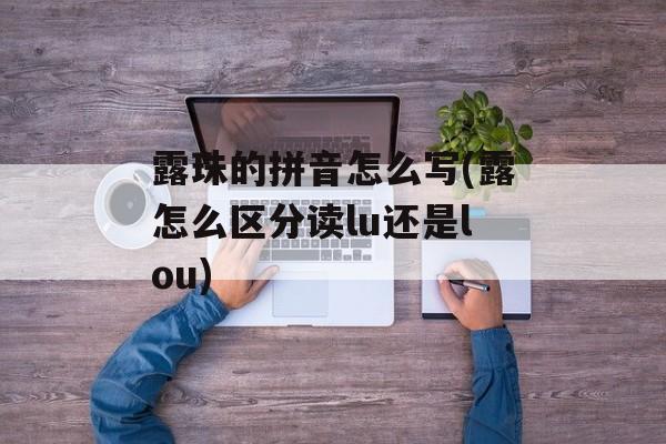 露珠的拼音怎么写(露怎么区分读lu还是lou)-第1张图片-
