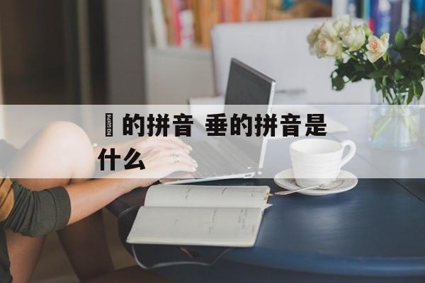 嫰的拼音 垂的拼音是什么-第1张图片-
