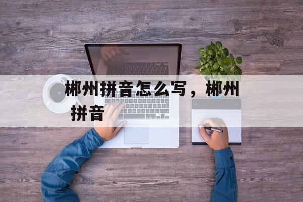 郴州拼音怎么写，郴州 拼音-第1张图片-
