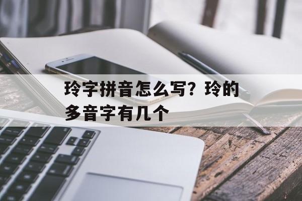 玲字拼音怎么写？玲的多音字有几个-第1张图片-