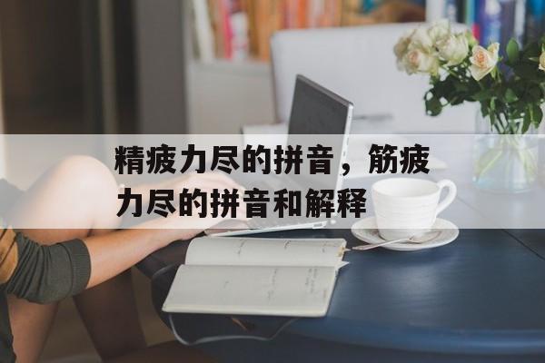 精疲力尽的拼音，筋疲力尽的拼音和解释-第1张图片-