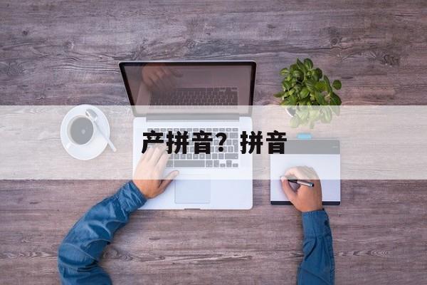 产拼音？拼音-第1张图片-