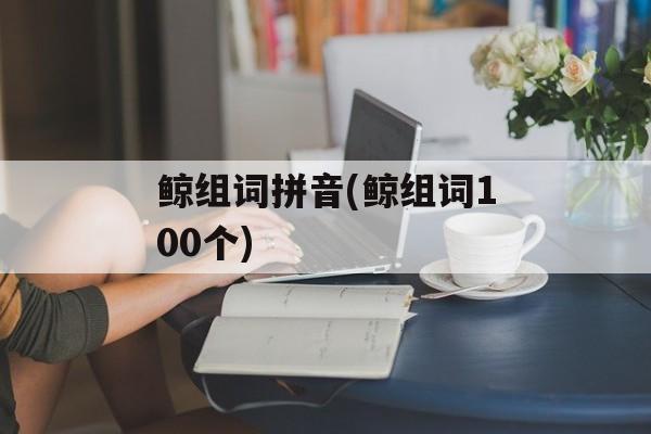 鲸组词拼音(鲸组词100个)-第1张图片-