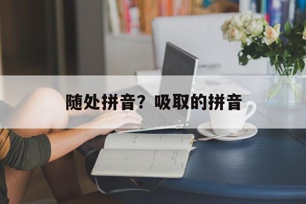随处拼音？吸取的拼音-第1张图片-