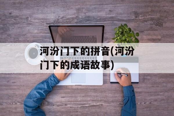 河汾门下的拼音(河汾门下的成语故事)-第1张图片-