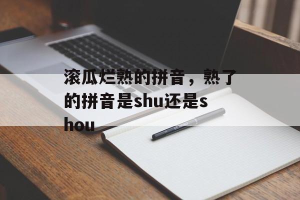 滚瓜烂熟的拼音，熟了的拼音是shu还是shou-第1张图片-