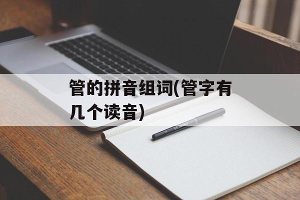 管的拼音组词(管字有几个读音)-第1张图片-